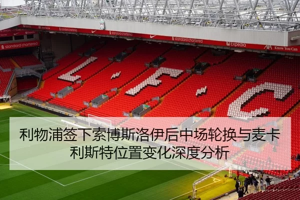 利物浦签下索博斯洛伊后中场轮换与麦卡利斯特位置变化深度分析