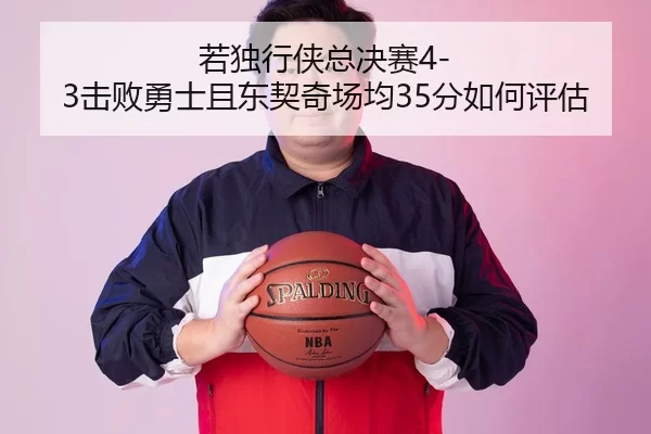 若独行侠总决赛4-3击败勇士且东契奇场均35分如何评估