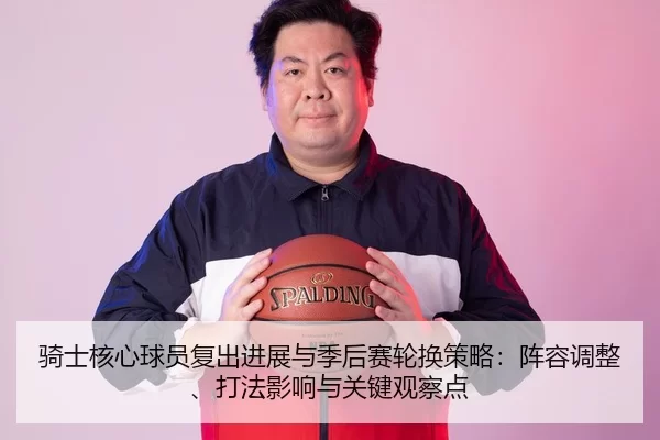 骑士核心球员复出进展与季后赛轮换策略：阵容调整、打法影响与关键观察点
