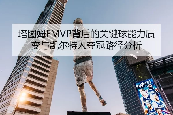 塔图姆FMVP背后的关键球能力质变与凯尔特人夺冠路径分析