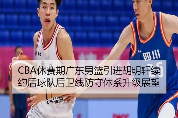 CBA休赛期广东男篮引进胡明轩续约后球队后卫线防守体系升级展望