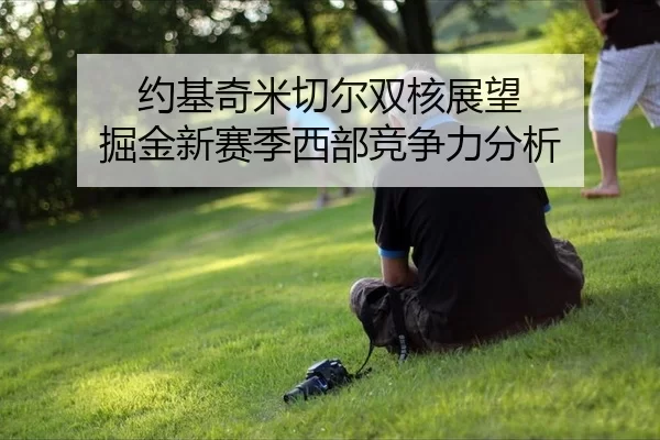 约基奇米切尔双核展望 掘金新赛季西部竞争力分析