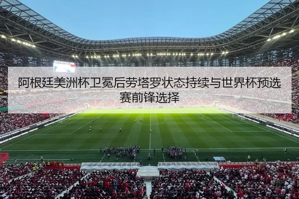 阿根廷美洲杯卫冕后劳塔罗状态持续与世界杯预选赛前锋选择