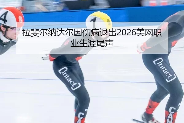 拉斐尔纳达尔因伤病退出2026美网职业生涯尾声